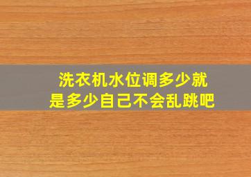 洗衣机水位调多少就是多少自己不会乱跳吧