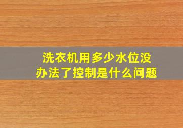 洗衣机用多少水位没办法了控制是什么问题