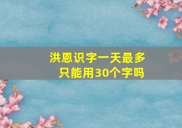 洪恩识字一天最多只能用30个字吗