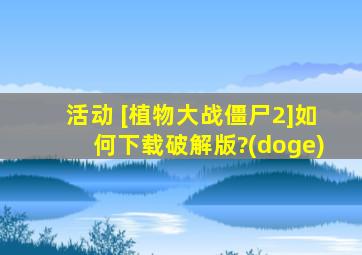 活动 [植物大战僵尸2]如何下载破解版?(doge)