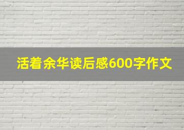 活着余华读后感600字作文