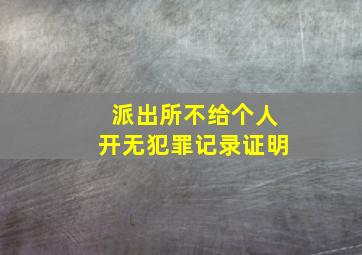 派出所不给个人开无犯罪记录证明