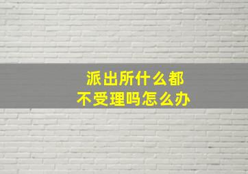 派出所什么都不受理吗怎么办