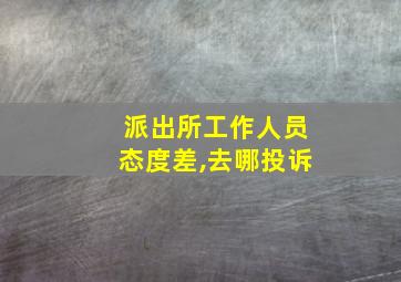 派出所工作人员态度差,去哪投诉