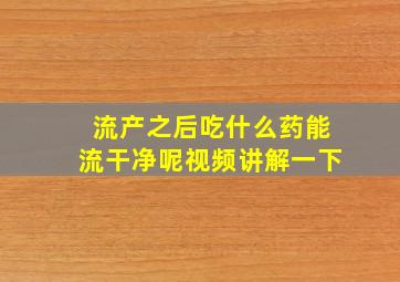 流产之后吃什么药能流干净呢视频讲解一下