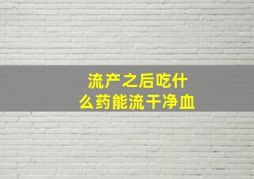 流产之后吃什么药能流干净血