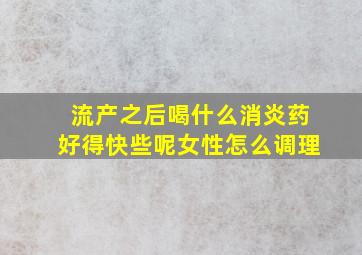 流产之后喝什么消炎药好得快些呢女性怎么调理