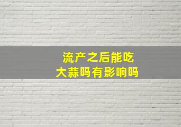 流产之后能吃大蒜吗有影响吗