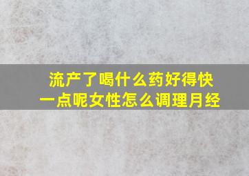 流产了喝什么药好得快一点呢女性怎么调理月经