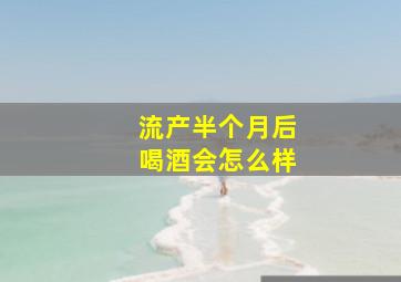 流产半个月后喝酒会怎么样