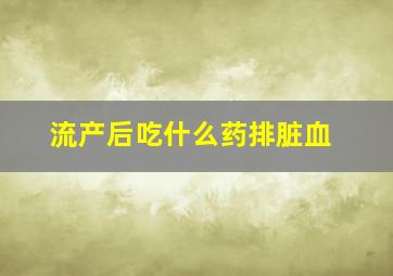 流产后吃什么药排脏血