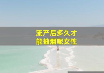 流产后多久才能抽烟呢女性