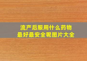 流产后服用什么药物最好最安全呢图片大全