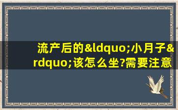 流产后的“小月子”该怎么坐?需要注意什么事项?