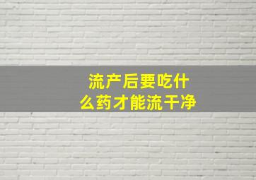 流产后要吃什么药才能流干净