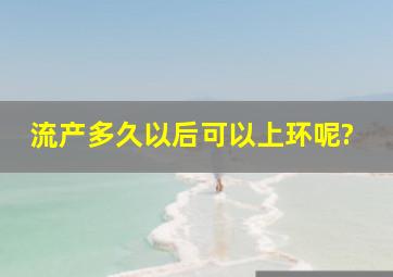 流产多久以后可以上环呢?