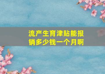 流产生育津贴能报销多少钱一个月啊