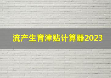 流产生育津贴计算器2023