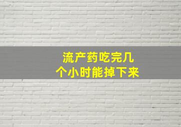 流产药吃完几个小时能掉下来