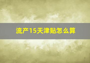 流产15天津贴怎么算