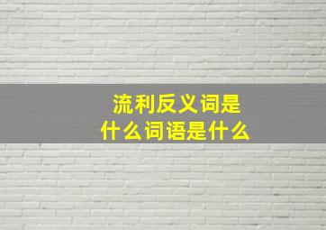 流利反义词是什么词语是什么