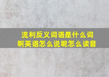 流利反义词语是什么词啊英语怎么说呢怎么读音