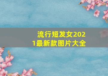 流行短发女2021最新款图片大全