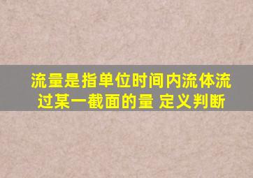 流量是指单位时间内流体流过某一截面的量 定义判断