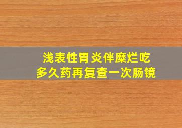 浅表性胃炎伴糜烂吃多久药再复查一次肠镜