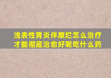 浅表性胃炎伴糜烂怎么治疗才能彻底治愈好呢吃什么药