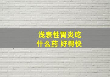 浅表性胃炎吃什么药 好得快