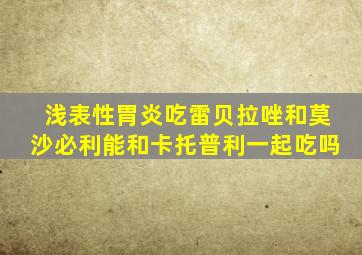 浅表性胃炎吃雷贝拉唑和莫沙必利能和卡托普利一起吃吗