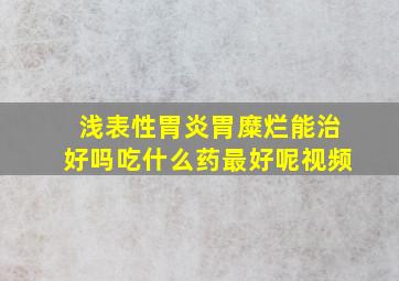 浅表性胃炎胃糜烂能治好吗吃什么药最好呢视频