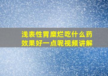 浅表性胃糜烂吃什么药效果好一点呢视频讲解