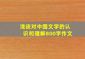 浅谈对中国文学的认识和理解800字作文