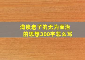 浅谈老子的无为而治的思想300字怎么写