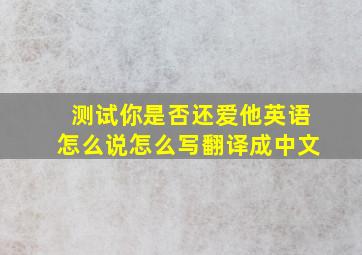 测试你是否还爱他英语怎么说怎么写翻译成中文