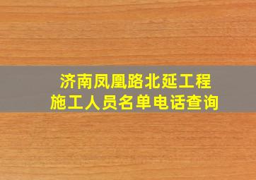 济南凤凰路北延工程施工人员名单电话查询