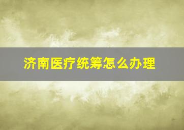 济南医疗统筹怎么办理