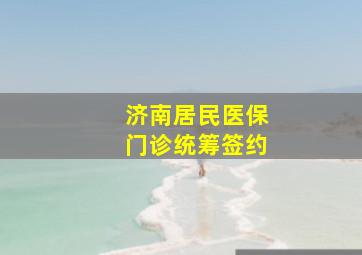 济南居民医保门诊统筹签约