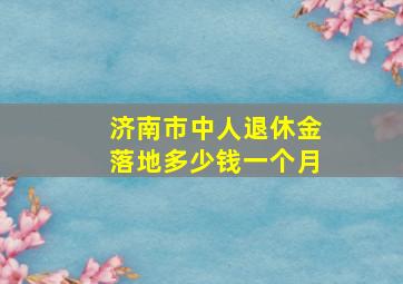 济南市中人退休金落地多少钱一个月