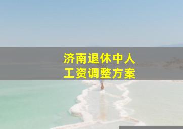 济南退休中人工资调整方案