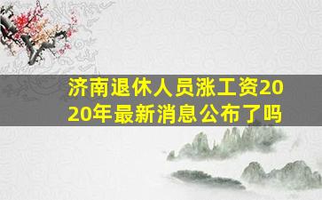 济南退休人员涨工资2020年最新消息公布了吗