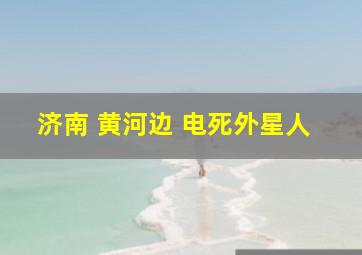 济南 黄河边 电死外星人