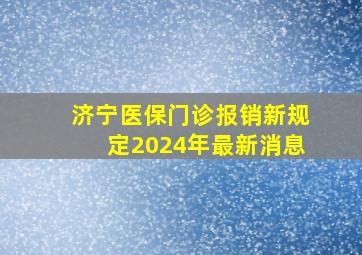 济宁医保门诊报销新规定2024年最新消息