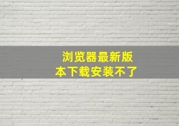 浏览器最新版本下载安装不了