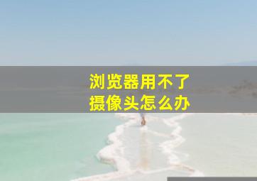 浏览器用不了摄像头怎么办