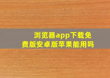 浏览器app下载免费版安卓版苹果能用吗