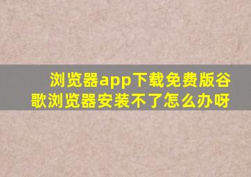 浏览器app下载免费版谷歌浏览器安装不了怎么办呀