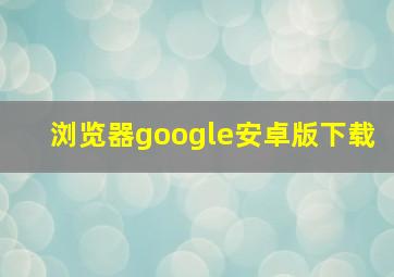 浏览器google安卓版下载